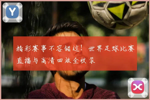 精彩赛事不容错过！世界足球比赛直播与高清回放全收录