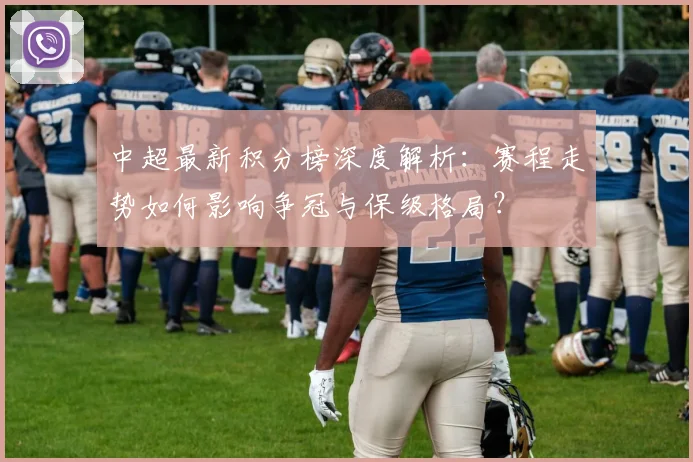 中超最新积分榜深度解析：赛程走势如何影响争冠与保级格局？