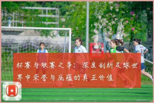 杯赛与联赛之争：深度剖析足球世界中荣誉与底蕴的真正价值