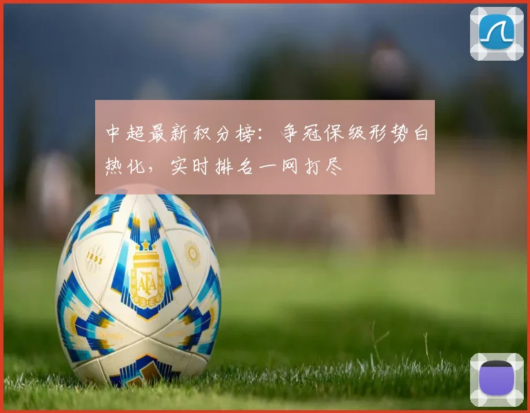 中超最新积分榜:争冠保级形势白热化,实时排名一网打尽