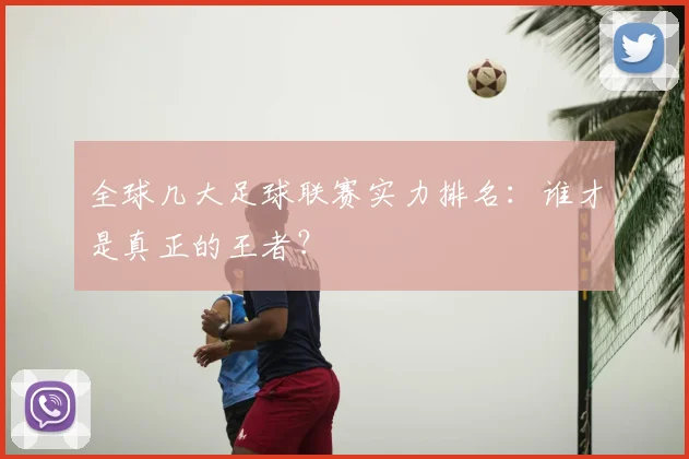全球几大足球联赛实力排名：谁才是真正的王者？