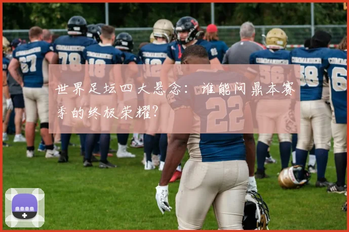 世界足坛四大悬念：谁能问鼎本赛季的终极荣耀？