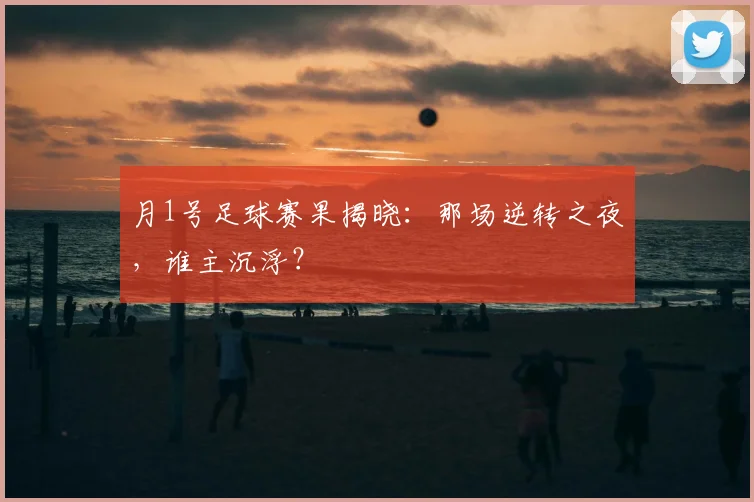 月1号足球赛果揭晓：那场逆转之夜，谁主沉浮？