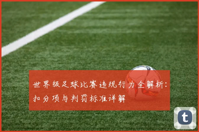世界级足球比赛违规行为全解析：扣分项与判罚标准详解
