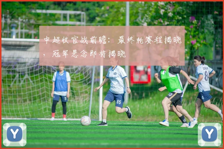 中超收官战前瞻：最终轮赛程揭晓，冠军悬念即将揭晓