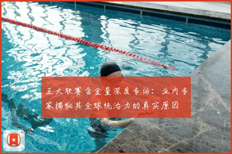 五大联赛含金量深度专访:业内专家揭秘其全球统治力的真实原因