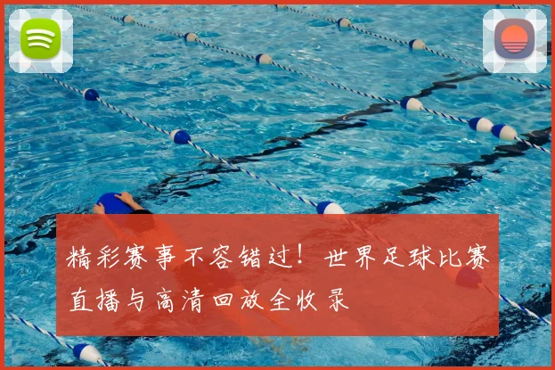 精彩赛事不容错过！世界足球比赛直播与高清回放全收录