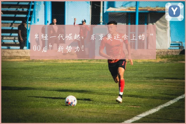 年轻一代崛起，东京奥运会上的“00后”新势力！