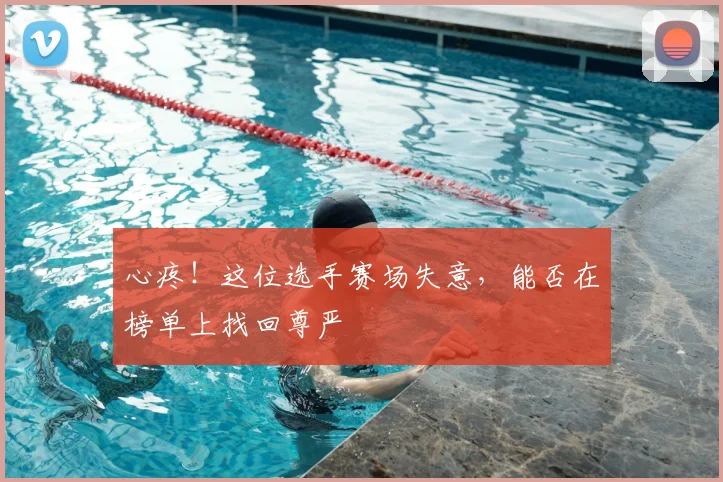 心疼!这位选手赛场失意,能否在榜单上找回尊严