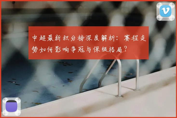 中超最新积分榜深度解析:赛程走势如何影响争冠与保级格局?